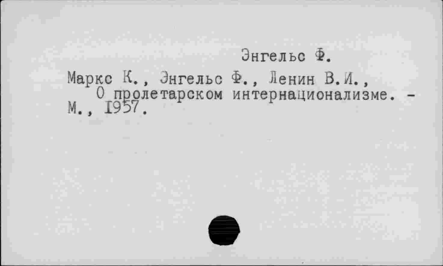 ﻿Энгельс Ф.
Маркс К., Энгельс Ф., Ленин В.И., О пролетарском интернационализме.
М., 1957.